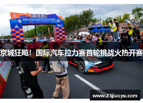 京城狂飚！国际汽车拉力赛首轮挑战火热开赛